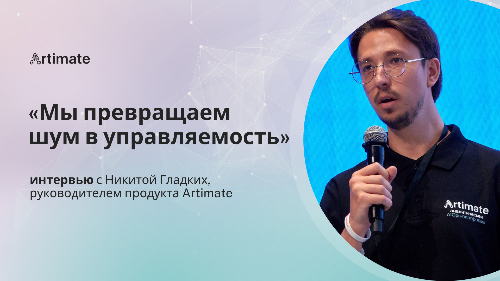 «Мы превращаем шум в управляемость»: интервью с Никитой Гладких, руководителем продукта Artimate